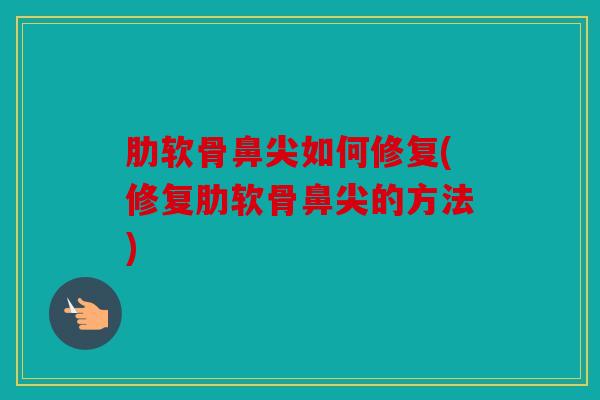 肋软骨鼻尖如何修复(修复肋软骨鼻尖的方法) 肋软骨鼻尖如何修复(修复肋软骨鼻尖的方法)