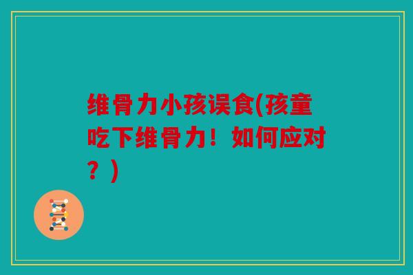维骨力小孩误食(孩童吃下维骨力！如何应对？)
