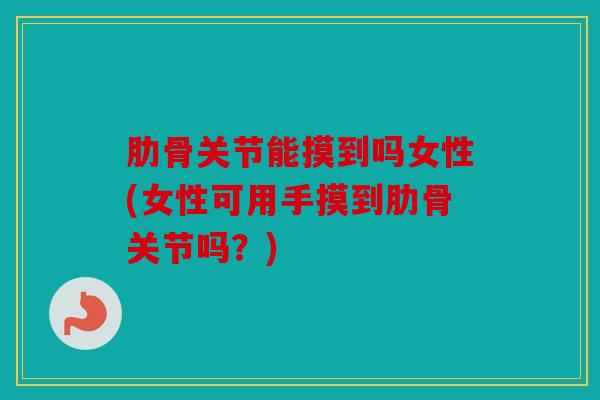 肋骨关节能摸到吗女性(女性可用手摸到肋骨关节吗?) 肋骨关节能摸到吗女性(女性可用手摸到肋骨关节吗?)