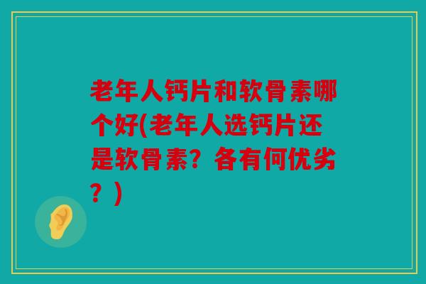 老年人钙片和软骨素哪个好(老年人选钙片还是软骨素?各有何优劣?) 老年人钙片和软骨素哪个好(老年人选钙片还是软骨素?各有何优劣?)