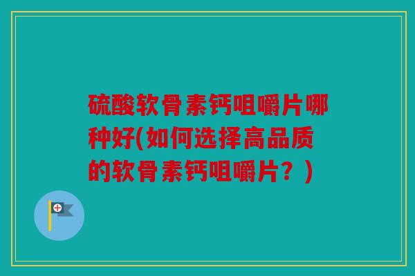 硫酸软骨素钙咀嚼片哪种好(如何选择高品质的软骨素钙咀嚼片？)