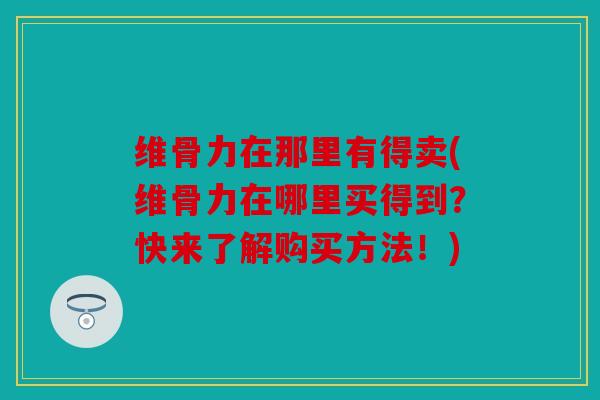维骨力在那里有得卖(维骨力在哪里买得到?快来了解购买方法!) 维骨力在那里有得卖(维骨力在哪里买得到?快来了解购买方法!)