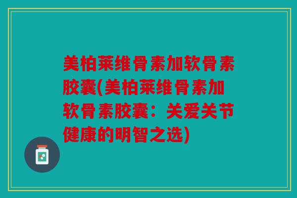 美柏莱维骨素加软骨素胶囊(美柏莱维骨素加软骨素胶囊：关爱关节健康的明智之选)