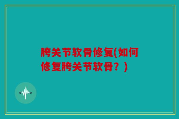 胯关节软骨修复(如何修复胯关节软骨？)