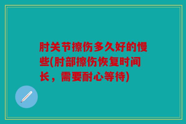 肘关节擦伤多久好的慢些(肘部擦伤恢复时间长,需要耐心等待) 肘关节擦伤多久好的慢些(肘部擦伤恢复时间长,需要耐心等待)
