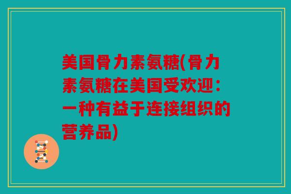 美国骨力素氨糖(骨力素氨糖在美国受欢迎:一种有益于连接组织的营养品) 美国骨力素氨糖(骨力素氨糖在美国受欢迎:一种有益于连接组织的营养品)