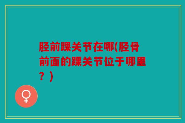 胫前踝关节在哪(胫骨前面的踝关节位于哪里？)