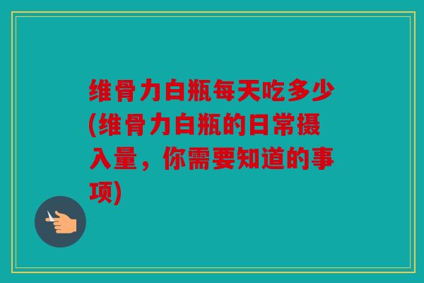 维骨力白瓶每天吃多少(维骨力白瓶的日常摄入量,你需要知道的事项) 维骨力白瓶每天吃多少(维骨力白瓶的日常摄入量,你需要知道的事项)