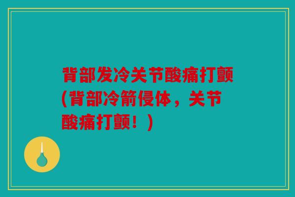 背部发冷关节酸痛打颤(背部冷箭侵体,关节酸痛打颤!) 背部发冷关节酸痛打颤(背部冷箭侵体,关节酸痛打颤!)