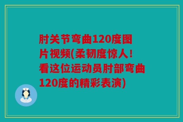 肘关节弯曲120度图片视频(柔韧度惊人！看这位运动员肘部弯曲120度的精彩表演)