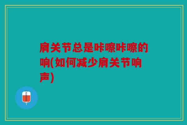 肩关节总是咔嚓咔嚓的响(如何减少肩关节响声)