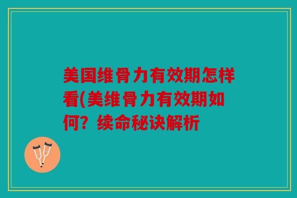 美国维骨力有效期怎样看(美维骨力有效期如何？续命秘诀解析