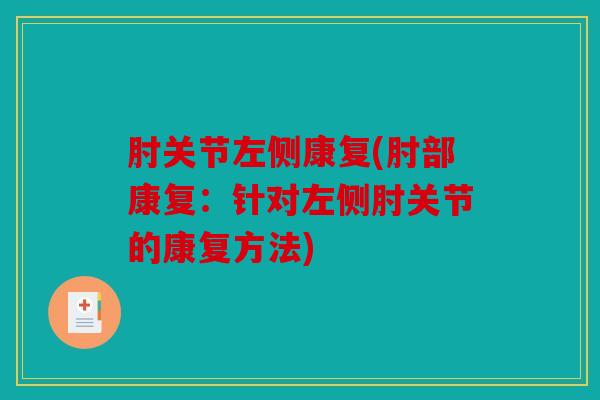 肘关节左侧康复(肘部康复：针对左侧肘关节的康复方法)