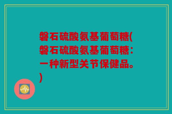 磐石硫酸氨基葡萄糖(磐石硫酸氨基葡萄糖:一种新型关节保健品。) 磐石硫酸氨基葡萄糖(磐石硫酸氨基葡萄糖:一种新型关节保健品。)