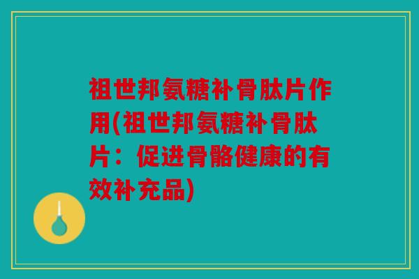 祖世邦氨糖补骨肽片作用(祖世邦氨糖补骨肽片:促进骨骼健康的有效补充品) 祖世邦氨糖补骨肽片作用(祖世邦氨糖补骨肽片:促进骨骼健康的有效补充品)