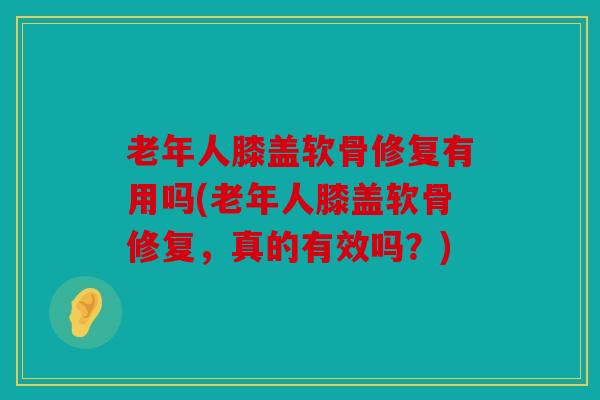 老年人膝盖软骨修复有用吗(老年人膝盖软骨修复,真的有效吗?) 老年人膝盖软骨修复有用吗(老年人膝盖软骨修复,真的有效吗?)
