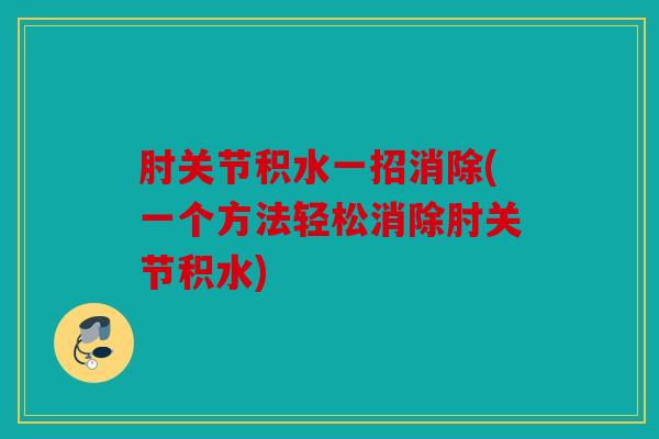 肘关节积水一招消除(一个方法轻松消除肘关节积水)