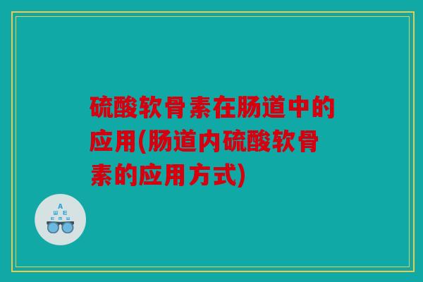 硫酸软骨素在肠道中的应用(肠道内硫酸软骨素的应用方式) 硫酸软骨素在肠道中的应用(肠道内硫酸软骨素的应用方式)