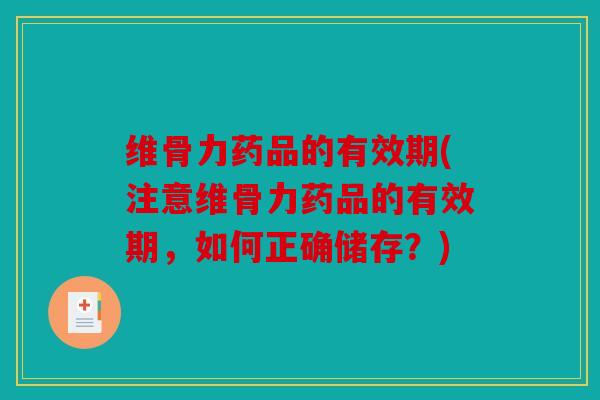 维骨力药品的有效期(注意维骨力药品的有效期,如何正确储存?) 维骨力药品的有效期(注意维骨力药品的有效期,如何正确储存?)
