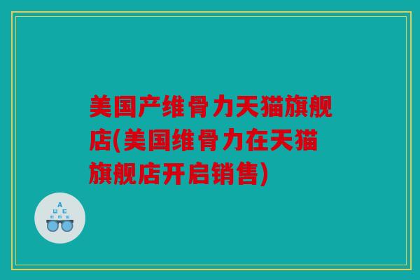 美国产维骨力天猫旗舰店(美国维骨力在天猫旗舰店开启销售)