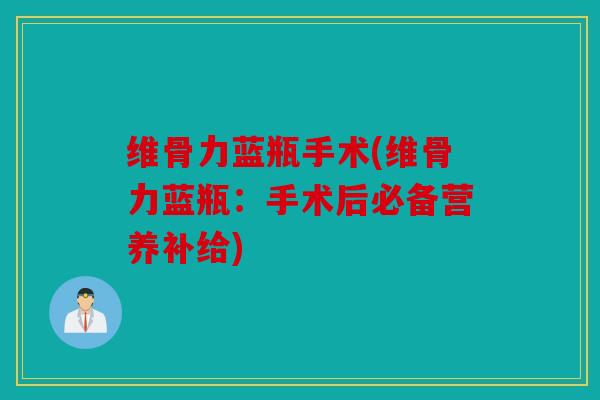 维骨力蓝瓶手术(维骨力蓝瓶：手术后必备营养补给)