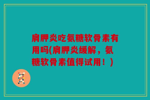 肩胛炎吃氨糖软骨素有用吗(肩胛炎缓解,氨糖软骨素值得试用!) 肩胛炎吃氨糖软骨素有用吗(肩胛炎缓解,氨糖软骨素值得试用!)