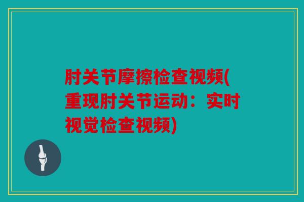 肘关节摩擦检查视频(重现肘关节运动:实时视觉检查视频) 肘关节摩擦检查视频(重现肘关节运动:实时视觉检查视频)