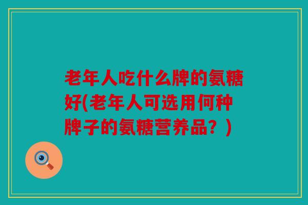 老年人吃什么牌的氨糖好(老年人可选用何种牌子的氨糖营养品?) 老年人吃什么牌的氨糖好(老年人可选用何种牌子的氨糖营养品?)