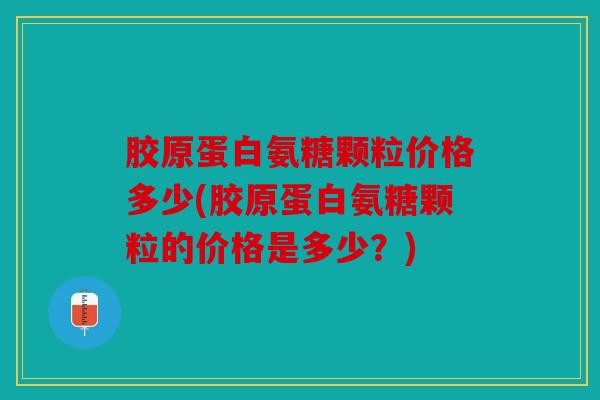 胶原蛋白氨糖颗粒价格多少(胶原蛋白氨糖颗粒的价格是多少?) 胶原蛋白氨糖颗粒价格多少(胶原蛋白氨糖颗粒的价格是多少?)