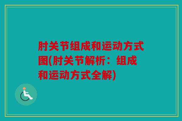 肘关节组成和运动方式图(肘关节解析：组成和运动方式全解)