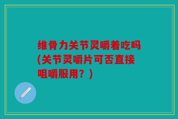 维骨力关节灵嚼着吃吗(关节灵嚼片可否直接咀嚼服用?) 维骨力关节灵嚼着吃吗(关节灵嚼片可否直接咀嚼服用?)