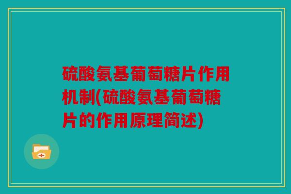 硫酸氨基葡萄糖片作用机制(硫酸氨基葡萄糖片的作用原理简述) 硫酸氨基葡萄糖片作用机制(硫酸氨基葡萄糖片的作用原理简述)