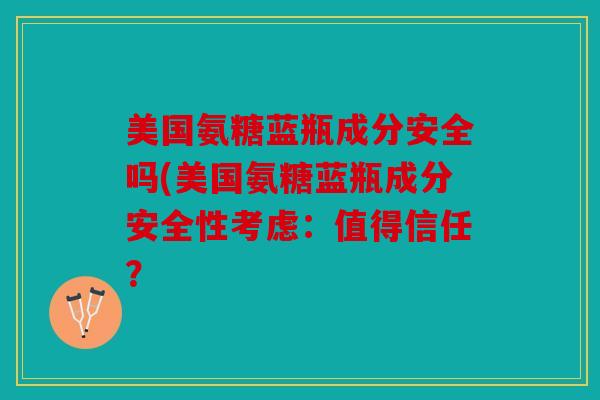 美国氨糖蓝瓶成分安全吗(美国氨糖蓝瓶成分安全性考虑:值得信任? 美国氨糖蓝瓶成分安全吗(美国氨糖蓝瓶成分安全性考虑:值得信任?