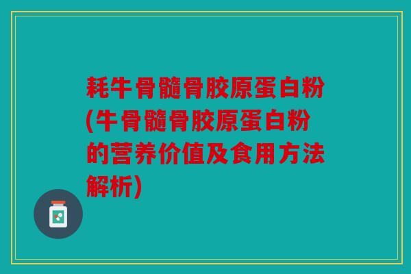 耗牛骨髓骨胶原蛋白粉(牛骨髓骨胶原蛋白粉的营养价值及食用方法解析) 耗牛骨髓骨胶原蛋白粉(牛骨髓骨胶原蛋白粉的营养价值及食用方法解析)
