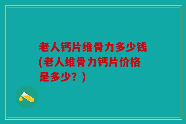 老人钙片维骨力多少钱(老人维骨力钙片价格是多少?) 老人钙片维骨力多少钱(老人维骨力钙片价格是多少?)