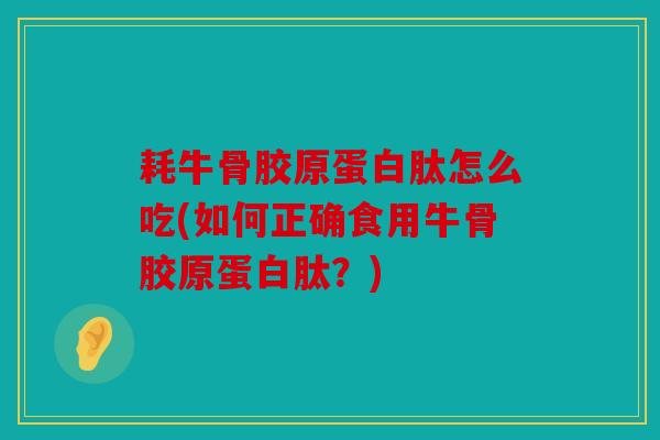 耗牛骨胶原蛋白肽怎么吃(如何正确食用牛骨胶原蛋白肽?) 耗牛骨胶原蛋白肽怎么吃(如何正确食用牛骨胶原蛋白肽?)