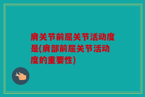 肩关节前屈关节活动度是(肩部前屈关节活动度的重要性) 肩关节前屈关节活动度是(肩部前屈关节活动度的重要性)