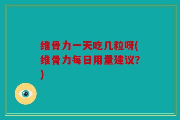 维骨力一天吃几粒呀(维骨力每日用量建议?) 维骨力一天吃几粒呀(维骨力每日用量建议?)
