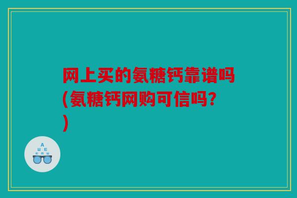 网上买的氨糖钙靠谱吗(氨糖钙网购可信吗?) 网上买的氨糖钙靠谱吗(氨糖钙网购可信吗?)