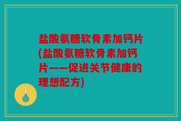 盐酸氨糖软骨素加钙片(盐酸氨糖软骨素加钙片——促进关节健康的理想配方) 盐酸氨糖软骨素加钙片(盐酸氨糖软骨素加钙片——促进关节健康的理想配方)