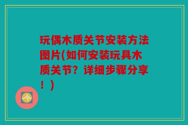 玩偶木质关节安装方法图片(如何安装玩具木质关节?详细步骤分享!) 玩偶木质关节安装方法图片(如何安装玩具木质关节?详细步骤分享!)