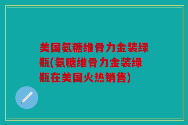 美国氨糖维骨力金装绿瓶(氨糖维骨力金装绿瓶在美国火热销售)