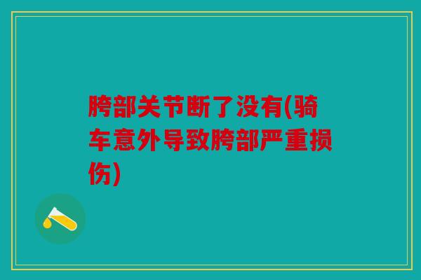 胯部关节断了没有(骑车意外导致胯部严重损伤) 胯部关节断了没有(骑车意外导致胯部严重损伤)