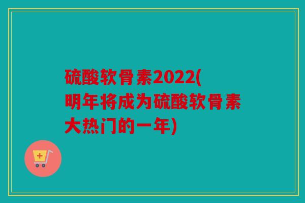 硫酸软骨素2022(明年将成为硫酸软骨素大热门的一年) 硫酸软骨素2022(明年将成为硫酸软骨素大热门的一年)