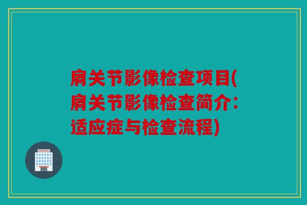 肩关节影像检查项目(肩关节影像检查简介：适应症与检查流程)