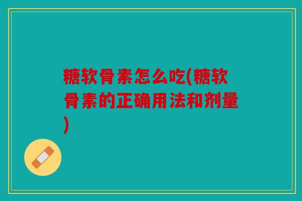 糖软骨素怎么吃(糖软骨素的正确用法和剂量)