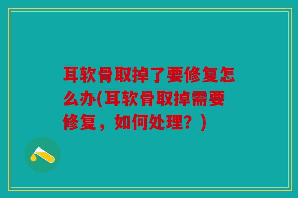 耳软骨取掉了要修复怎么办(耳软骨取掉需要修复,如何处理?) 耳软骨取掉了要修复怎么办(耳软骨取掉需要修复,如何处理?)
