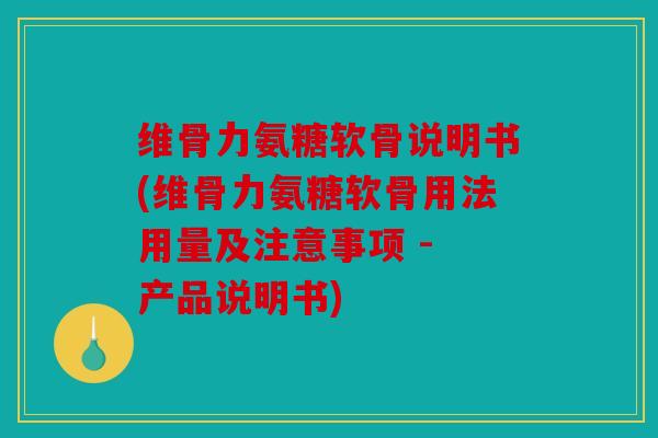 维骨力氨糖软骨说明书(维骨力氨糖软骨用法用量及注意事项 - 产品说明书) 维骨力氨糖软骨说明书(维骨力氨糖软骨用法用量及注意事项 - 产品说明书)