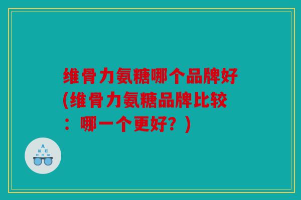 维骨力氨糖哪个品牌好(维骨力氨糖品牌比较:哪一个更好?) 维骨力氨糖哪个品牌好(维骨力氨糖品牌比较:哪一个更好?)