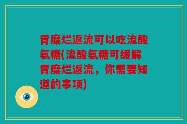 胃糜烂返流可以吃流酸氨糖(流酸氨糖可缓解胃糜烂返流,你需要知道的事项) 胃糜烂返流可以吃流酸氨糖(流酸氨糖可缓解胃糜烂返流,你需要知道的事项)